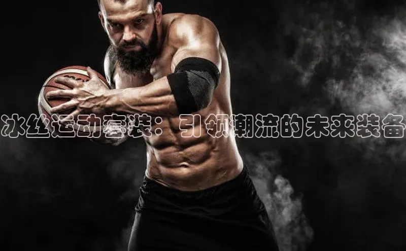冰丝运动套装：引领潮流的未来装备